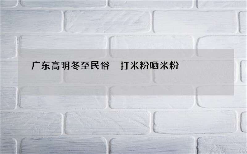 广东高明冬至民俗 打米粉晒米粉